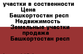 участки в соственности › Цена ­ 350 000 - Башкортостан респ. Недвижимость » Земельные участки продажа   . Башкортостан респ.